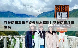 在拉薩租車新手能去納木錯嗎？到拉薩可以租車嗎