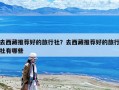 去西藏推薦好的旅行社？去西藏推薦好的旅行社有哪些