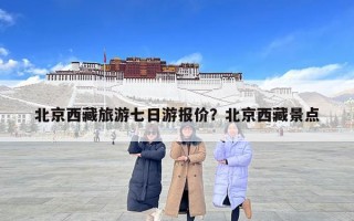 北京西藏旅游七日游報(bào)價(jià)？北京西藏景點(diǎn)