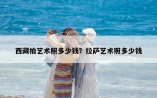 西藏拍藝術照多少錢？拉薩藝術照多少錢