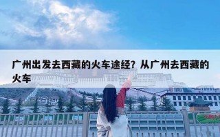 廣州出發(fā)去西藏的火車途經(jīng)？從廣州去西藏的火車