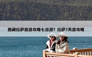 西藏拉薩旅游攻略七日游？拉薩7天游攻略