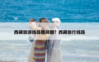 西藏旅游線路圖簡圖？西藏旅行線路