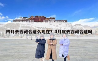 四月去西藏合適么現在？4月底去西藏合適嗎