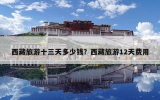 西藏旅游十三天多少錢？西藏旅游12天費(fèi)用