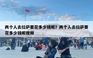 兩個人去拉薩要花多少錢呢？兩個人去拉薩要花多少錢呢視頻