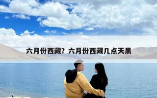 六月份西藏？六月份西藏幾點天黑