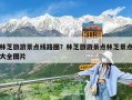 林芝旅游景點線路圖？林芝旅游景點林芝景點大全圖片