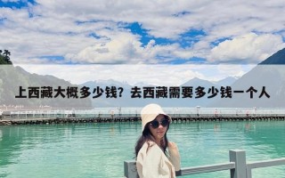 上西藏大概多少錢？去西藏需要多少錢一個人