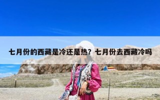 七月份的西藏是冷還是熱？七月份去西藏冷嗎