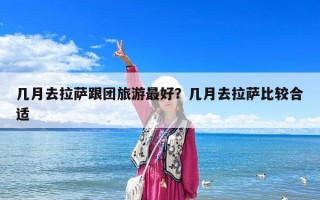 幾月去拉薩跟團旅游最好？幾月去拉薩比較合適