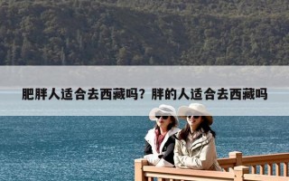 肥胖人適合去西藏嗎？胖的人適合去西藏嗎