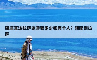 硬座直達拉薩旅游要多少錢兩個人？硬座到拉薩