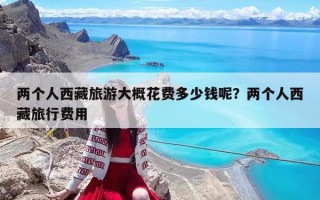兩個人西藏旅游大概花費多少錢呢？兩個人西藏旅行費用