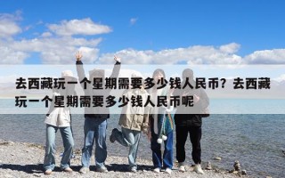 去西藏玩一個星期需要多少錢人民幣？去西藏玩一個星期需要多少錢人民幣呢