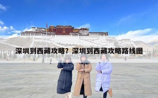 深圳到西藏攻略？深圳到西藏攻略路線圖