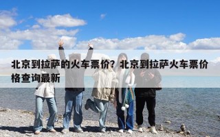 北京到拉薩的火車票價？北京到拉薩火車票價格查詢最新