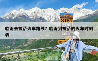 臨沂去拉薩火車路線？臨沂到拉薩的火車時刻表