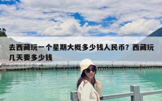 去西藏玩一個(gè)星期大概多少錢人民幣？西藏玩幾天要多少錢
