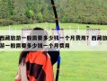 西藏旅游一般需要多少錢一個(gè)月費(fèi)用？西藏旅游一般需要多少錢一個(gè)月費(fèi)用