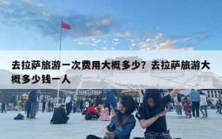 去拉薩旅游一次費用大概多少？去拉薩旅游大概多少錢一人