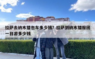 拉薩去納木錯包車多少錢？拉薩到納木錯報團一日游多少錢