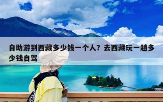 自助游到西藏多少錢(qián)一個(gè)人？去西藏玩一趟多少錢(qián)自駕