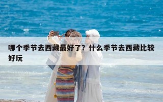 哪個季節去西藏最好了？什么季節去西藏比較好玩