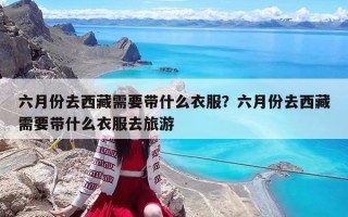 六月份去西藏需要帶什么衣服？六月份去西藏需要帶什么衣服去旅游