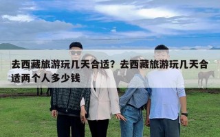 去西藏旅游玩幾天合適？去西藏旅游玩幾天合適兩個人多少錢