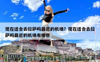 現在適合去拉薩嗎最近的機場？現在適合去拉薩嗎最近的機場有哪些