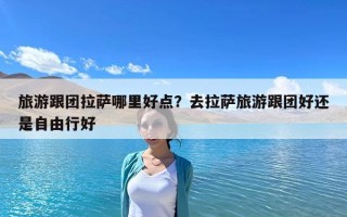 旅游跟團拉薩哪里好點？去拉薩旅游跟團好還是自由行好