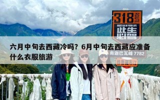 六月中旬去西藏冷嗎？6月中旬去西藏應(yīng)準(zhǔn)備什么衣服旅游
