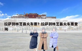 拉薩到林芝縣火車票？拉薩到林芝縣火車票查詢