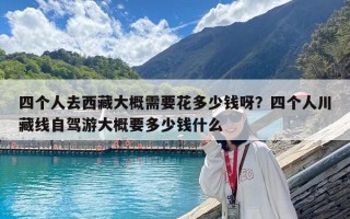 四個人去西藏大概需要花多少錢呀？四個人川藏線自駕游大概要多少錢什么
