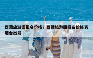 西藏旅游團報名價格？西藏旅游團報名價格表煙臺出發
