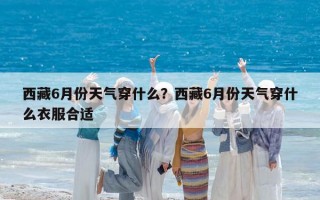 西藏6月份天氣穿什么？西藏6月份天氣穿什么衣服合適