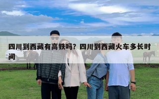 四川到西藏有高鐵嗎？四川到西藏火車多長時間