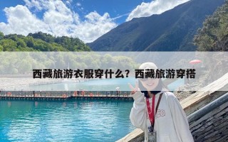 西藏旅游衣服穿什么？西藏旅游穿搭