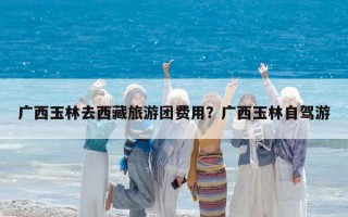 廣西玉林去西藏旅游團(tuán)費(fèi)用？廣西玉林自駕游