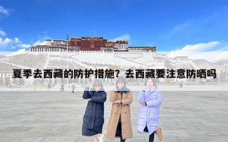 夏季去西藏的防護措施？去西藏要注意防曬嗎