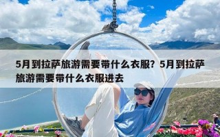 5月到拉薩旅游需要帶什么衣服？5月到拉薩旅游需要帶什么衣服進去