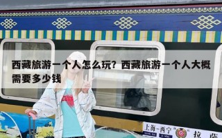 西藏旅游一個(gè)人怎么玩？西藏旅游一個(gè)人大概需要多少錢