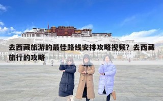 去西藏旅游的最佳路線安排攻略視頻？去西藏旅行的攻略