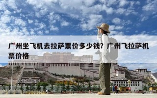 廣州坐飛機去拉薩票價多少錢？廣州飛拉薩機票價格