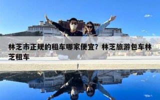 林芝市正規的租車哪家便宜？林芝旅游包車林芝租車