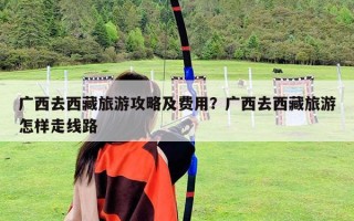 廣西去西藏旅游攻略及費用？廣西去西藏旅游怎樣走線路