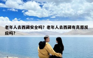 老年人去西藏安全嗎？老年人去西藏有高原反應嗎?