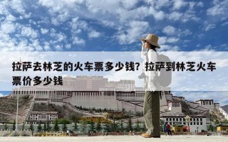 拉薩去林芝的火車票多少錢？拉薩到林芝火車票價多少錢