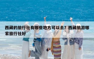 西藏的旅行社有哪些地方可以去？西藏旅游哪家旅行社好